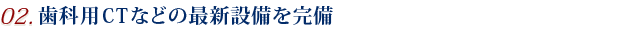 02.歯科用CTなどの最新設備を完備