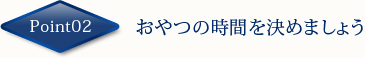 Point02　おやつの時間を決めましょう