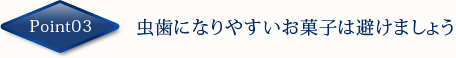 Point03　虫歯になりやすいお菓子は避けましょう