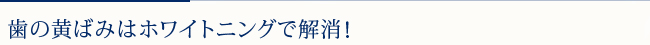 歯の黄ばみはホワイトニングで解消！