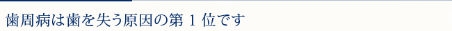 歯周病は歯を失う原因の第1位です