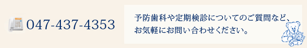 予防歯科や定期検診についてのご質問など、お気軽にお問い合わせください。 047-437-4353